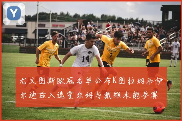 尤文图斯欧冠名单公布K图拉姆和伊尔迪兹入选霍尔姆与戴维未能参赛