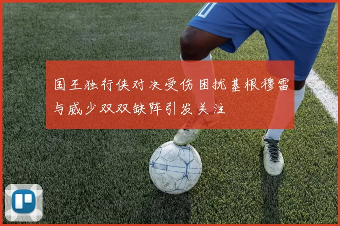 国王独行侠对决受伤困扰基根穆雷与威少双双缺阵引发关注