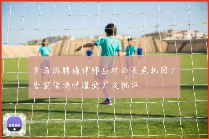 罗马诺聘请律师应对公关危机因广告宣传沙特遭受广泛批评
