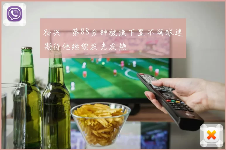 孙兴慜第88分钟被换下显不满球迷期待他继续发光发热