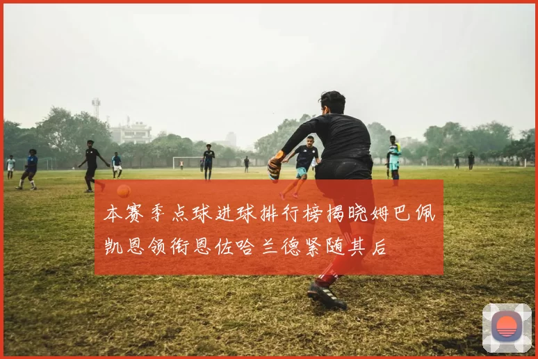 本赛季点球进球排行榜揭晓姆巴佩凯恩领衔恩佐哈兰德紧随其后