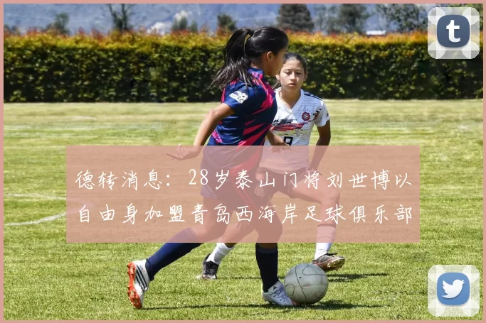 德转消息：28岁泰山门将刘世博以自由身加盟青岛西海岸足球俱乐部