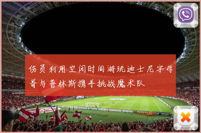 伤员利用空闲时间游玩迪士尼字母哥与普林斯携手挑战魔术队