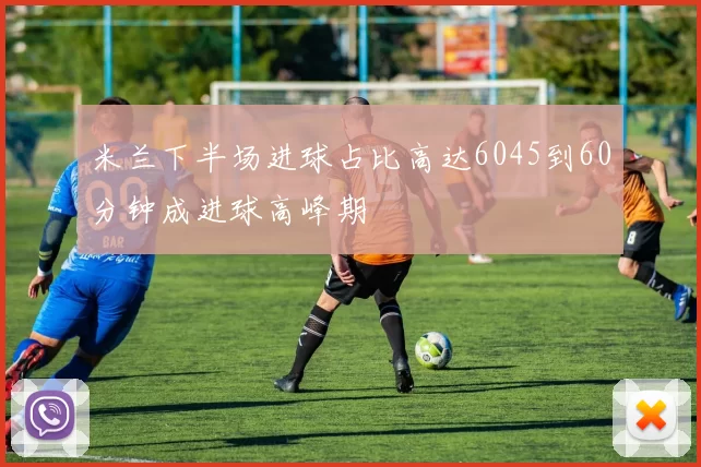 米兰下半场进球占比高达6045到60分钟成进球高峰期