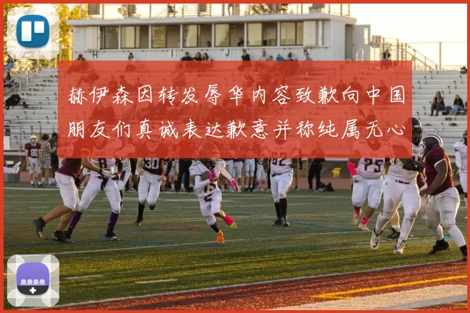 赫伊森因转发辱华内容致歉向中国朋友们真诚表达歉意并称纯属无心之过