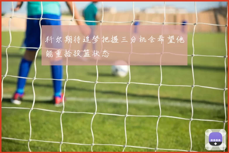 科尔期待追梦把握三分机会希望他能重拾投篮状态