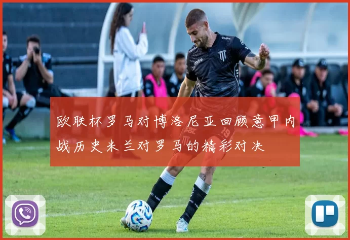 欧联杯罗马对博洛尼亚回顾意甲内战历史米兰对罗马的精彩对决