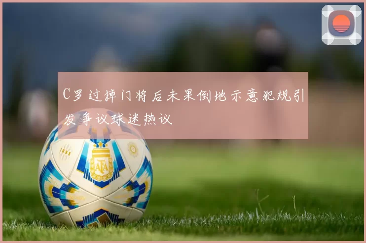 C罗过掉门将后未果倒地示意犯规引发争议球迷热议