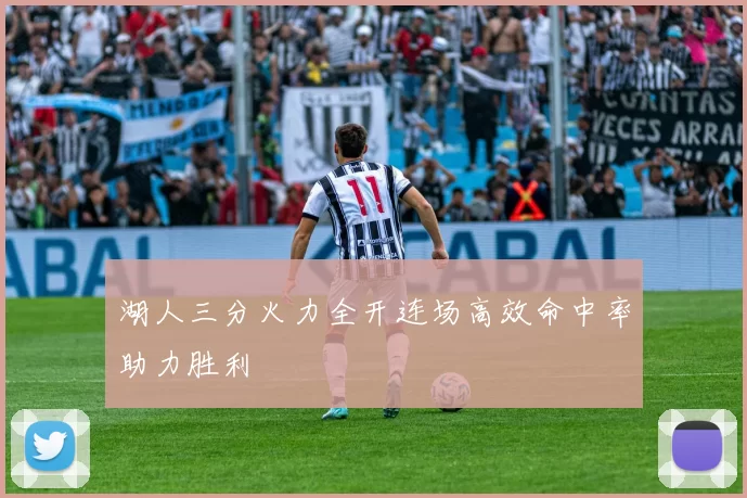 湖人三分火力全开连场高效命中率助力胜利