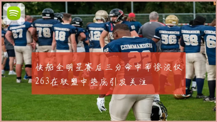 快船全明星赛后三分命中率惨淡仅263在联盟中垫底引发关注