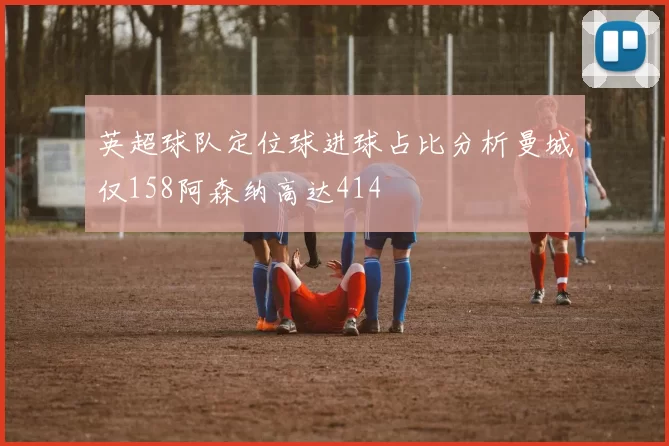 英超球队定位球进球占比分析曼城仅158阿森纳高达414