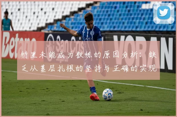 特里未能成为教练的原因分析：缺乏从基层扎根的坚持与正确的实现方式