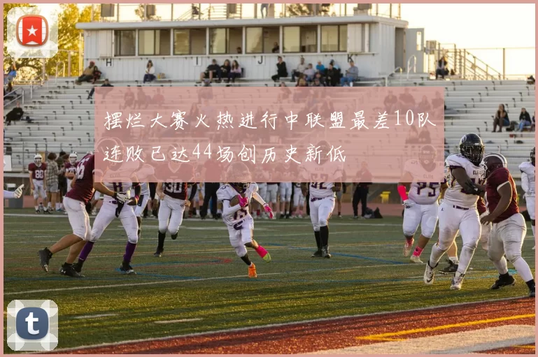 摆烂大赛火热进行中联盟最差10队连败已达44场创历史新低