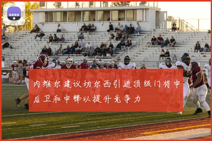 内维尔建议切尔西引进顶级门将中后卫和中锋以提升竞争力