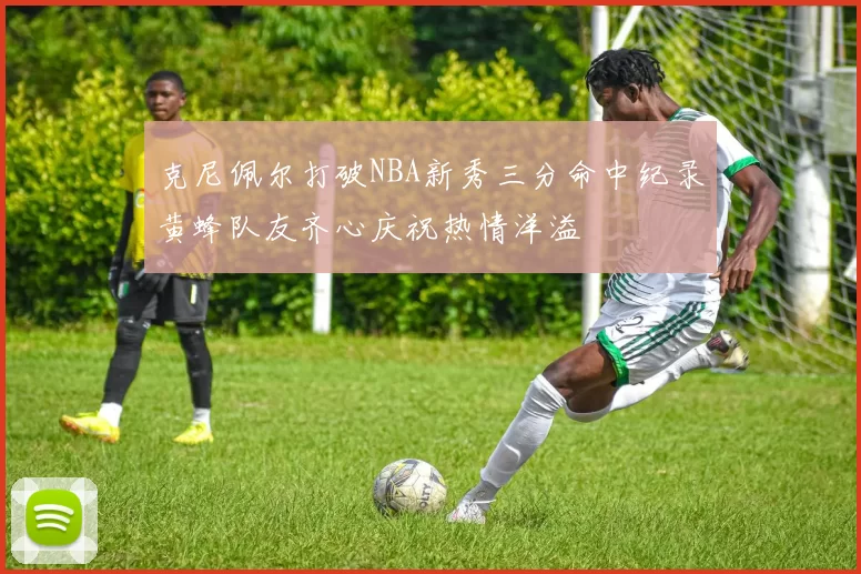 克尼佩尔打破NBA新秀三分命中纪录黄蜂队友齐心庆祝热情洋溢
