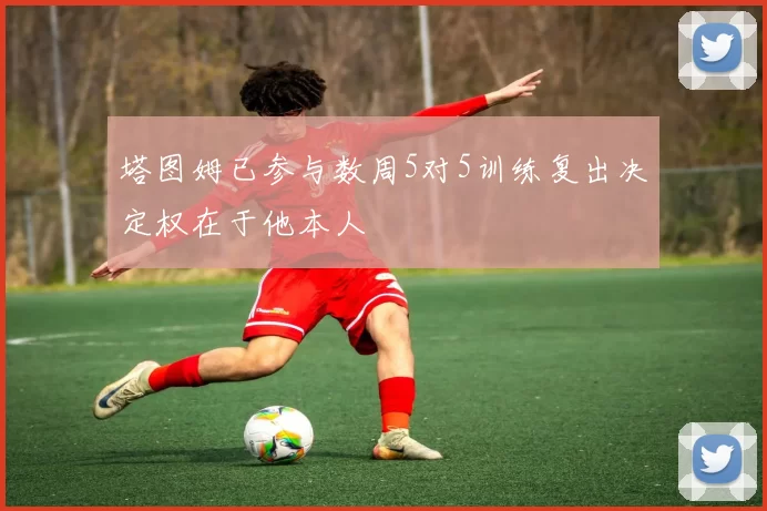 塔图姆已参与数周5对5训练复出决定权在于他本人