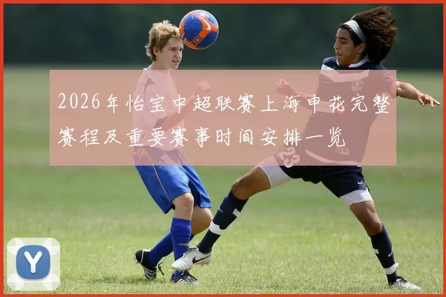 2026年怡宝中超联赛上海申花完整赛程及重要赛事时间安排一览