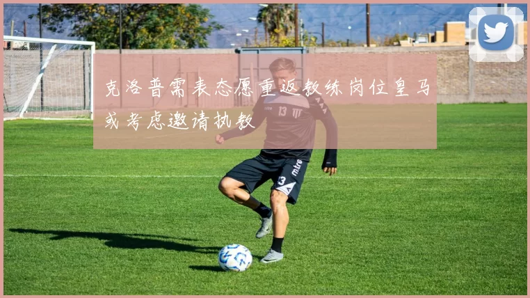 克洛普需表态愿重返教练岗位皇马或考虑邀请执教